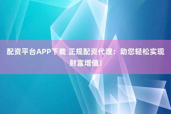配资平台APP下载 正规配资代理：助您轻松实现财富增值！