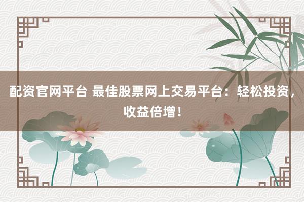 配资官网平台 最佳股票网上交易平台：轻松投资，收益倍增！