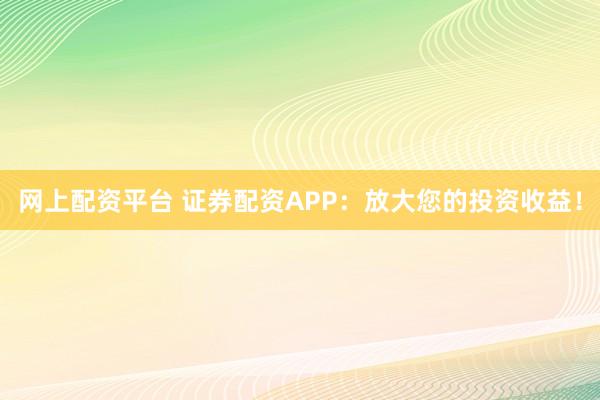 网上配资平台 证券配资APP：放大您的投资收益！