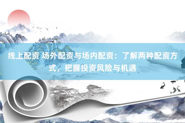 线上配资 场外配资与场内配资：了解两种配资方式，把握投资风险与机遇