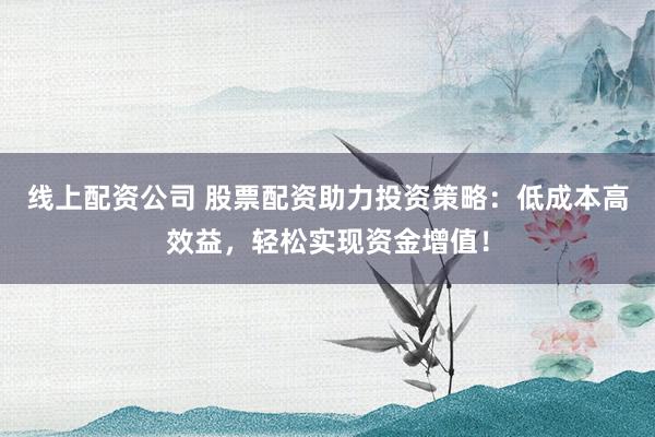 线上配资公司 股票配资助力投资策略：低成本高效益，轻松实现资金增值！