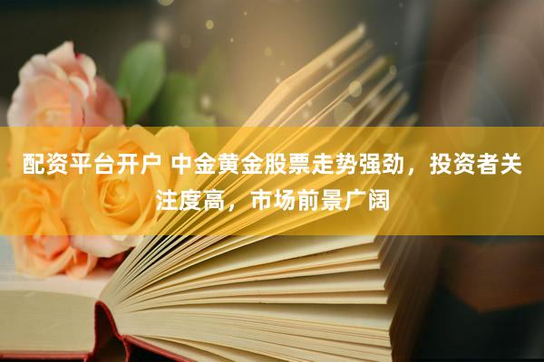 配资平台开户 中金黄金股票走势强劲，投资者关注度高，市场前景广阔