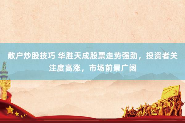 散户炒股技巧 华胜天成股票走势强劲，投资者关注度高涨，市场前景广阔