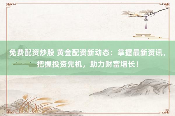免费配资炒股 黄金配资新动态：掌握最新资讯，把握投资先机，助力财富增长！