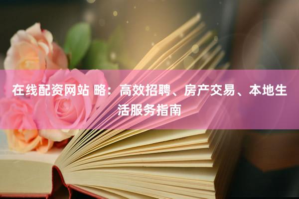 在线配资网站 略：高效招聘、房产交易、本地生活服务指南