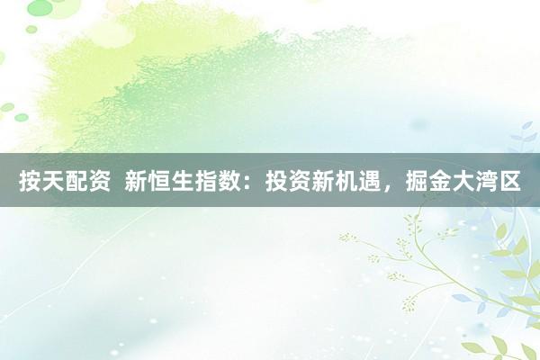 按天配资  新恒生指数：投资新机遇，掘金大湾区