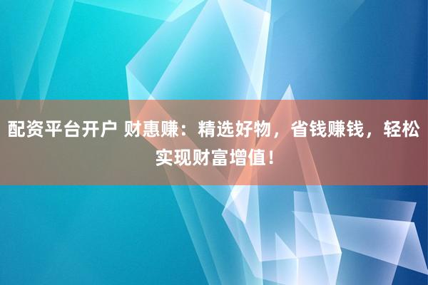 配资平台开户 财惠赚：精选好物，省钱赚钱，轻松实现财富增值！