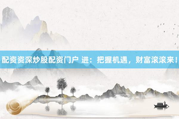 配资资深炒股配资门户 进：把握机遇，财富滚滚来！