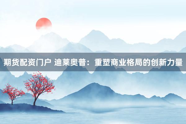 期货配资门户 迪莱奥普：重塑商业格局的创新力量