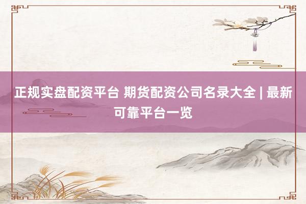 正规实盘配资平台 期货配资公司名录大全 | 最新可靠平台一览