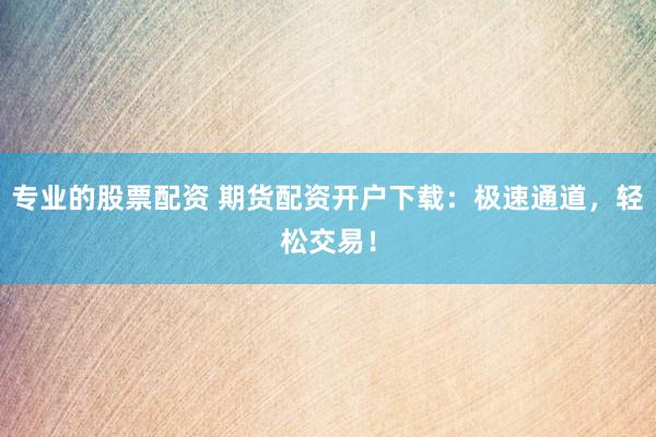 专业的股票配资 期货配资开户下载：极速通道，轻松交易！