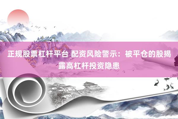 正规股票杠杆平台 配资风险警示：被平仓的股揭露高杠杆投资隐患