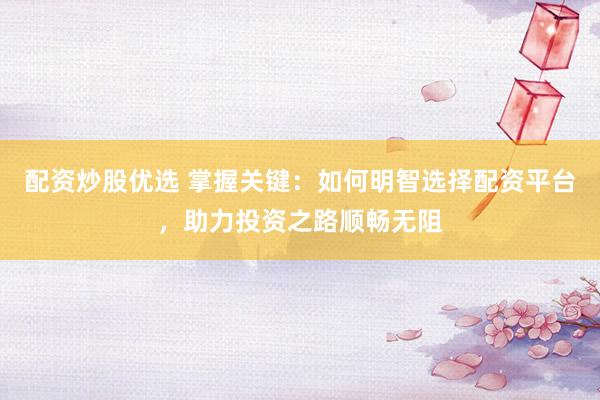 配资炒股优选 掌握关键：如何明智选择配资平台，助力投资之路顺畅无阻