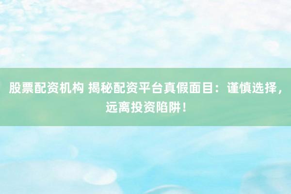 股票配资机构 揭秘配资平台真假面目：谨慎选择，远离投资陷阱！