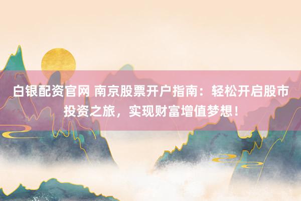 白银配资官网 南京股票开户指南：轻松开启股市投资之旅，实现财富增值梦想！