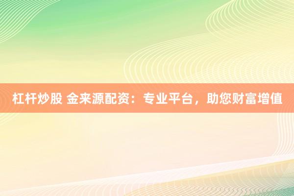 杠杆炒股 金来源配资：专业平台，助您财富增值