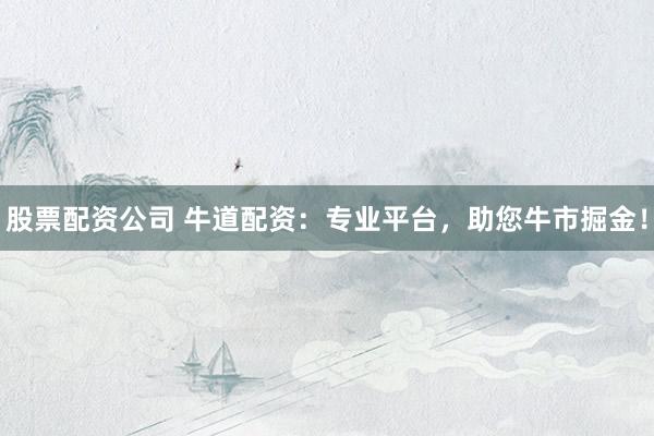 股票配资公司 牛道配资：专业平台，助您牛市掘金！