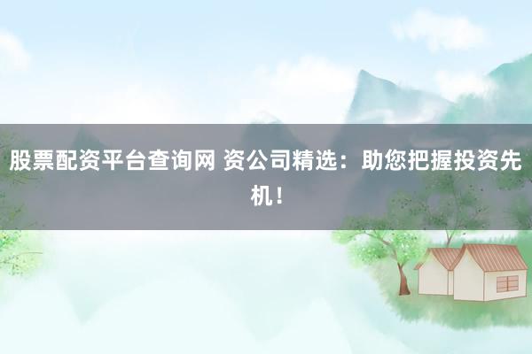 股票配资平台查询网 资公司精选：助您把握投资先机！
