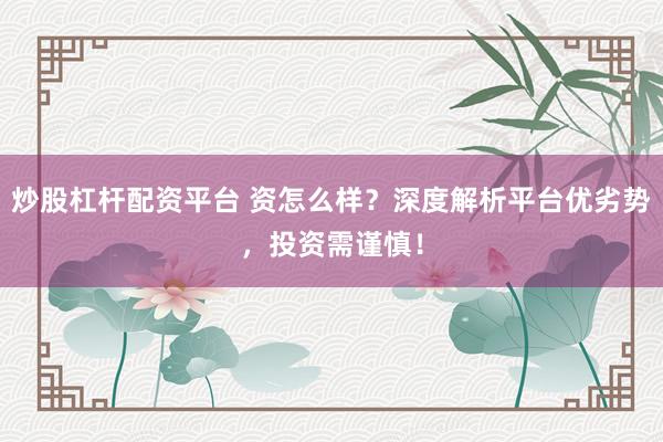 炒股杠杆配资平台 资怎么样？深度解析平台优劣势，投资需谨慎！