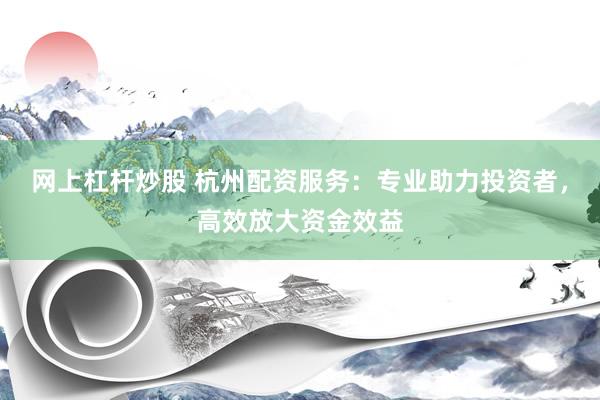 网上杠杆炒股 杭州配资服务：专业助力投资者，高效放大资金效益