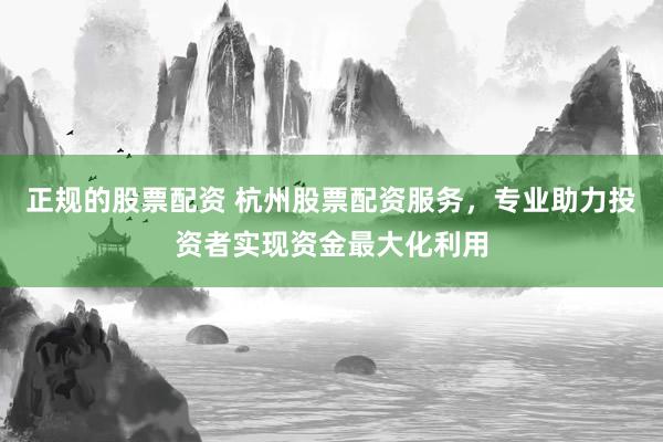 正规的股票配资 杭州股票配资服务，专业助力投资者实现资金最大化利用
