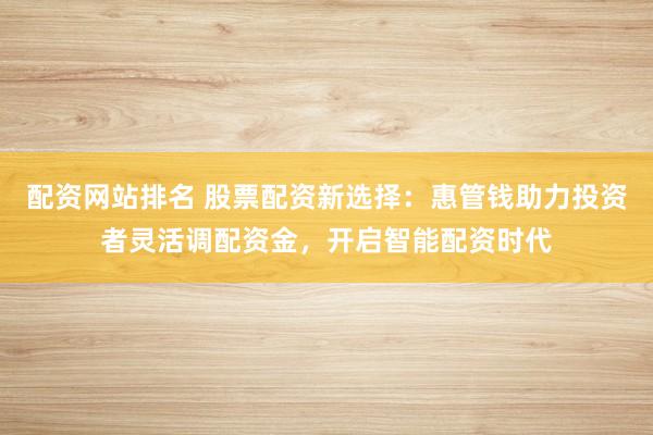 配资网站排名 股票配资新选择：惠管钱助力投资者灵活调配资金，开启智能配资时代