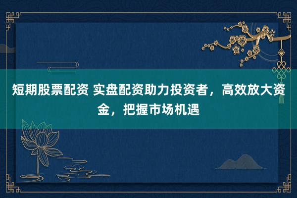 短期股票配资 实盘配资助力投资者，高效放大资金，把握市场机遇