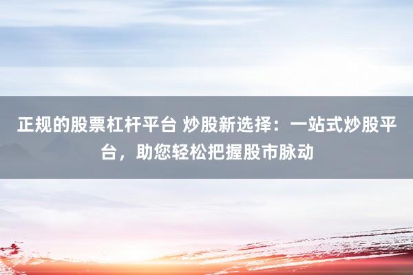 正规的股票杠杆平台 炒股新选择：一站式炒股平台，助您轻松把握股市脉动