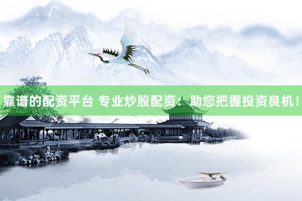 靠谱的配资平台 专业炒股配资：助您把握投资良机！