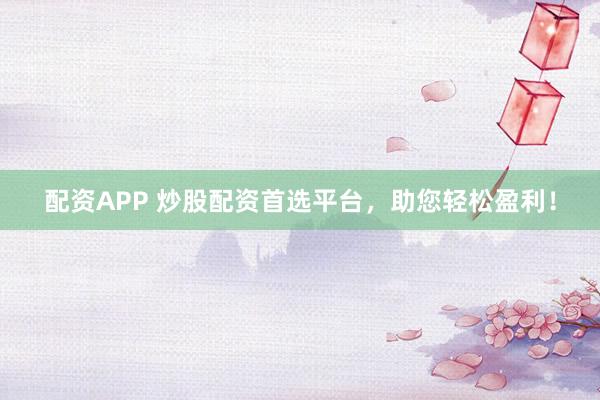 配资APP 炒股配资首选平台，助您轻松盈利！