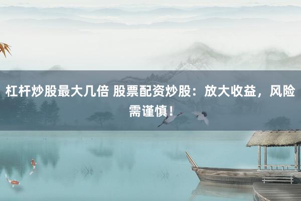 杠杆炒股最大几倍 股票配资炒股：放大收益，风险需谨慎！