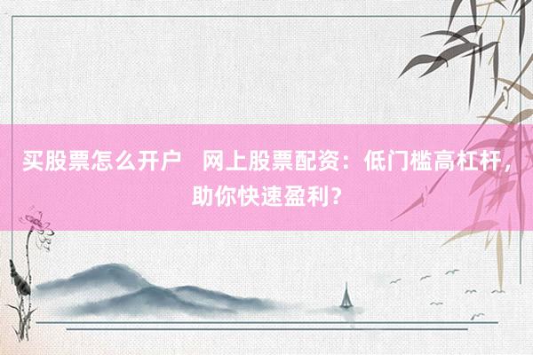 买股票怎么开户   网上股票配资：低门槛高杠杆，助你快速盈利？