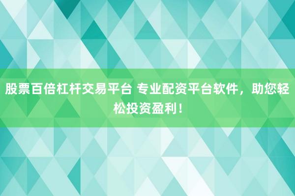 股票百倍杠杆交易平台 专业配资平台软件，助您轻松投资盈利！