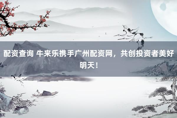 配资查询 牛来乐携手广州配资网，共创投资者美好明天！