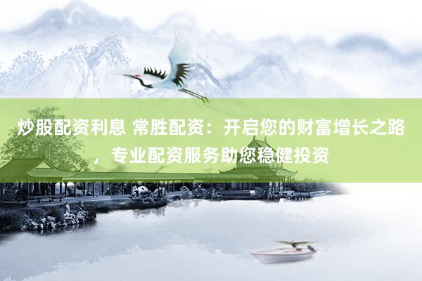 炒股配资利息 常胜配资：开启您的财富增长之路，专业配资服务助您稳健投资