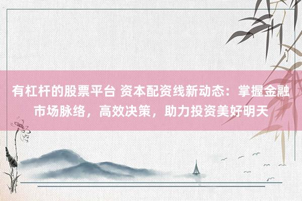 有杠杆的股票平台 资本配资线新动态：掌握金融市场脉络，高效决策，助力投资美好明天