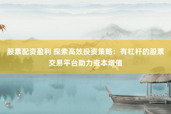 股票配资盈利 探索高效投资策略：有杠杆的股票交易平台助力资本增值