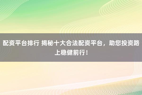 配资平台排行 揭秘十大合法配资平台，助您投资路上稳健前行！