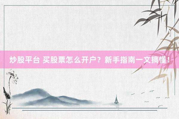炒股平台 买股票怎么开户？新手指南一文搞懂！