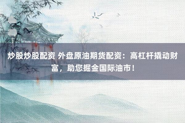 炒股炒股配资 外盘原油期货配资：高杠杆撬动财富，助您掘金国际油市！