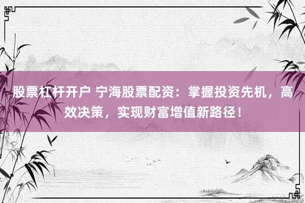 股票杠杆开户 宁海股票配资：掌握投资先机，高效决策，实现财富增值新路径！