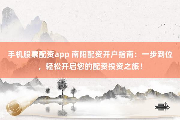 手机股票配资app 南阳配资开户指南：一步到位，轻松开启您的配资投资之旅！