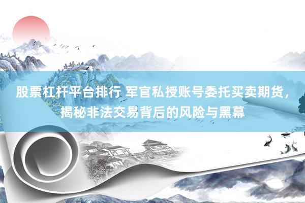 股票杠杆平台排行 军官私授账号委托买卖期货，揭秘非法交易背后的风险与黑幕