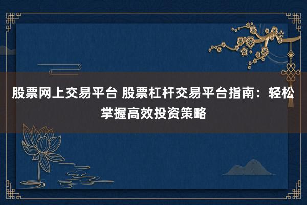 股票网上交易平台 股票杠杆交易平台指南：轻松掌握高效投资策略