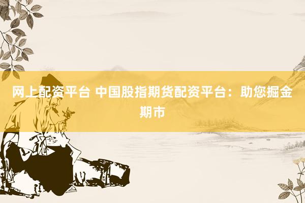 网上配资平台 中国股指期货配资平台：助您掘金期市