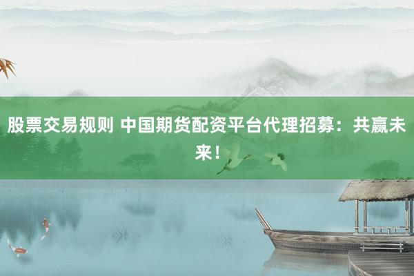 股票交易规则 中国期货配资平台代理招募：共赢未来！