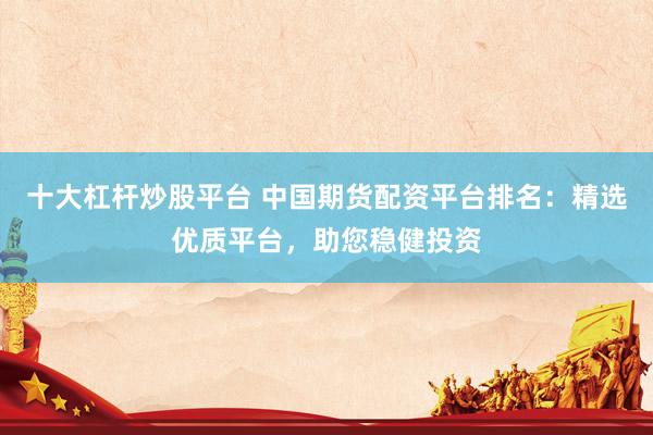 十大杠杆炒股平台 中国期货配资平台排名：精选优质平台，助您稳健投资