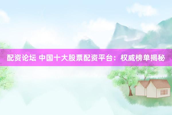 配资论坛 中国十大股票配资平台：权威榜单揭秘