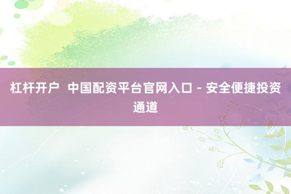 杠杆开户  中国配资平台官网入口 - 安全便捷投资通道