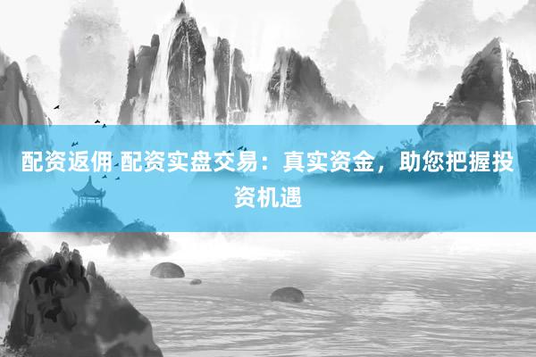 配资返佣 配资实盘交易：真实资金，助您把握投资机遇